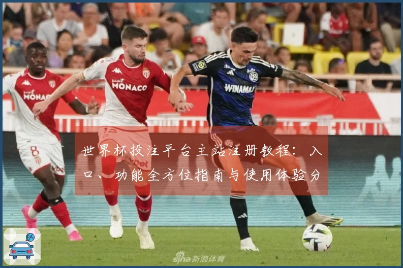 世界杯投注平台主站注册教程：入口、功能全方位指南与使用体验分享