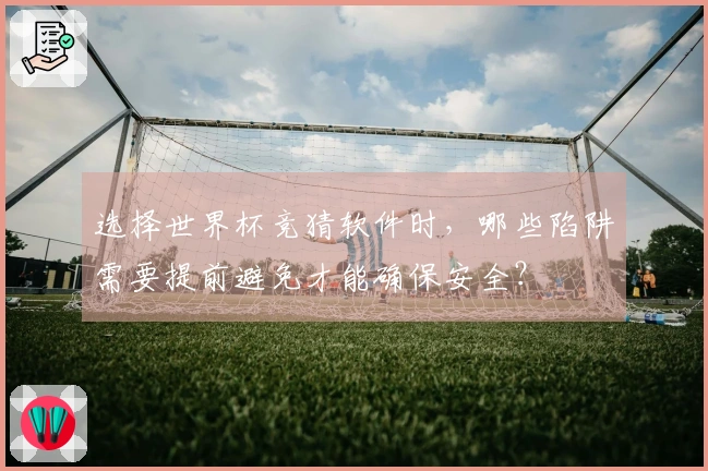 选择世界杯竞猜软件时，哪些陷阱需要提前避免才能确保安全？