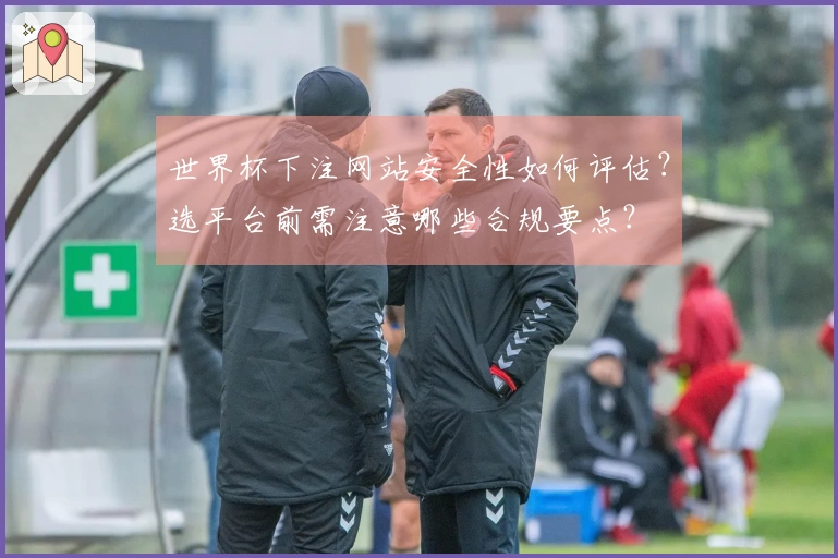 世界杯下注网站安全性如何评估？选平台前需注意哪些合规要点？