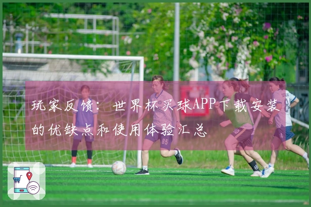 玩家反馈：世界杯买球APP下载安装的优缺点和使用体验汇总