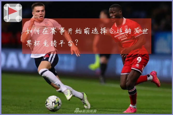 如何在赛事开始前选择合适的买世界杯竞猜平台？