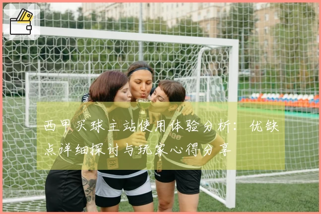 西甲买球主站使用体验分析：优缺点详细探讨与玩家心得分享