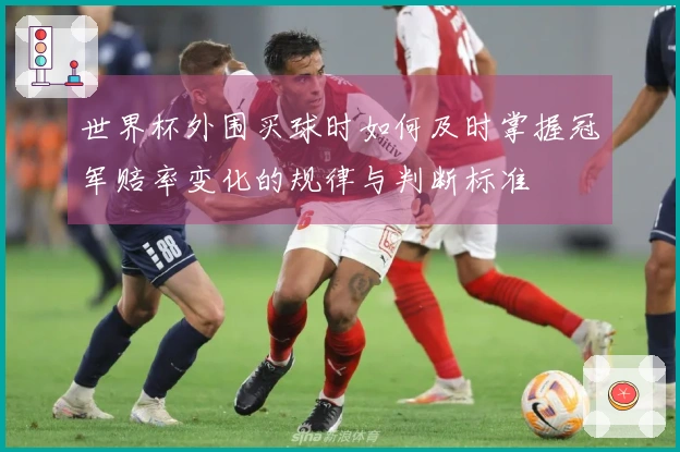 世界杯外围买球时如何及时掌握冠军赔率变化的规律与判断标准