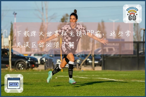 下载烽火世界杯竞猜APP前，这些常见误区你必须了解