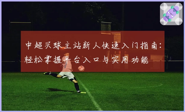 中超买球主站新人快速入门指南：轻松掌握平台入口与实用功能
