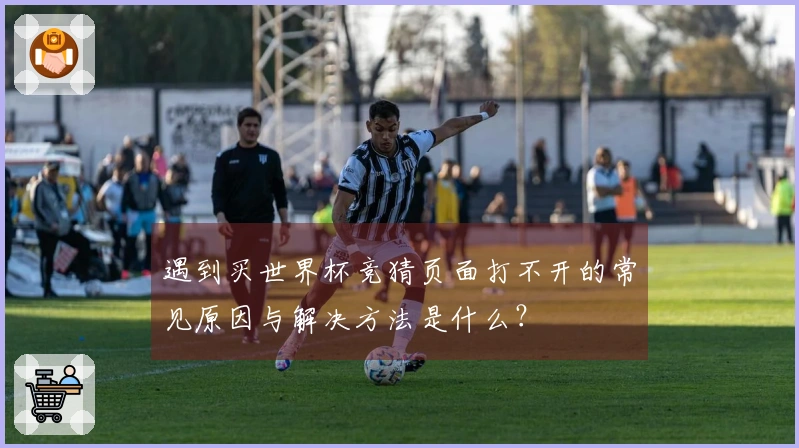遇到买世界杯竞猜页面打不开的常见原因与解决方法是什么？