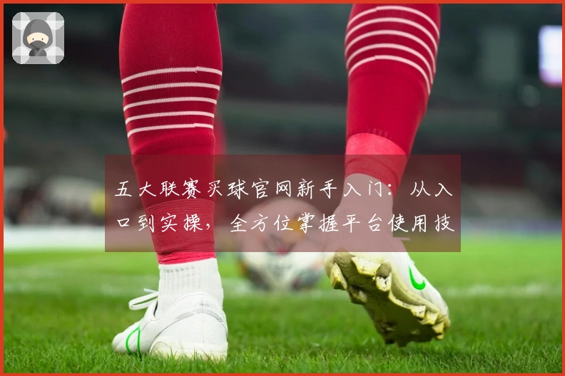 五大联赛买球官网新手入门：从入口到实操，全方位掌握平台使用技巧