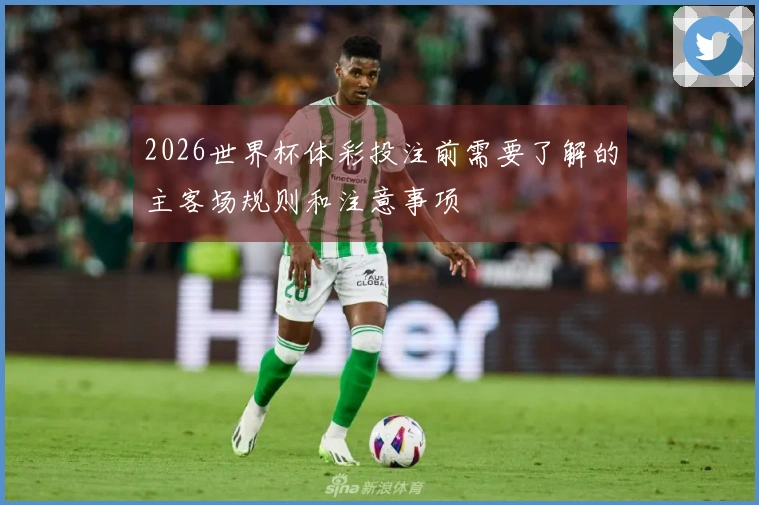 2026世界杯体彩投注前需要了解的主客场规则和注意事项