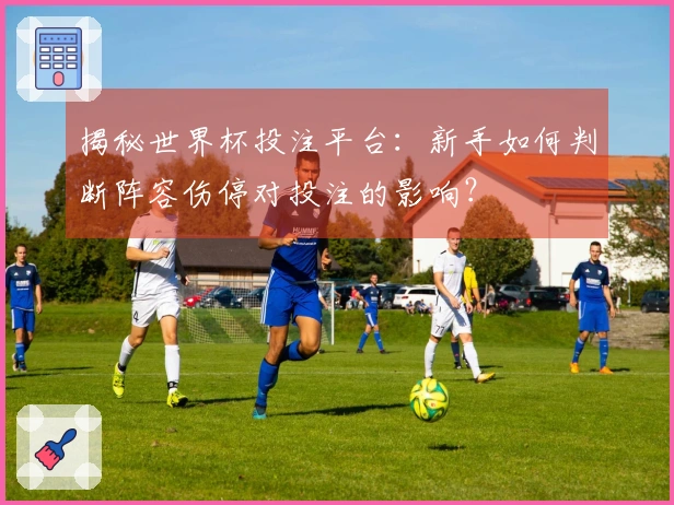 揭秘世界杯投注平台：新手如何判断阵容伤停对投注的影响？