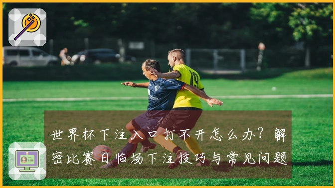 世界杯下注入口打不开怎么办？解密比赛日临场下注技巧与常见问题解决方案
