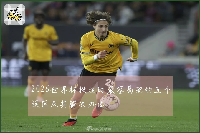 2026世界杯投注时最容易犯的五个误区及其解决办法