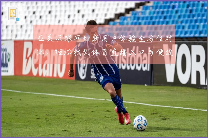 亚美买球网址新用户体验全方位对比，轻松找到体育直播入口与便捷功能