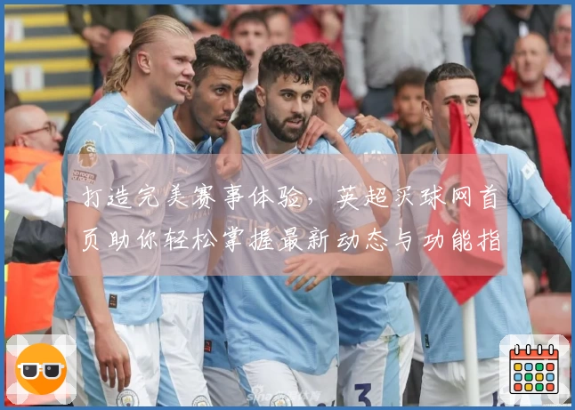 打造完美赛事体验，英超买球网首页助你轻松掌握最新动态与功能指南