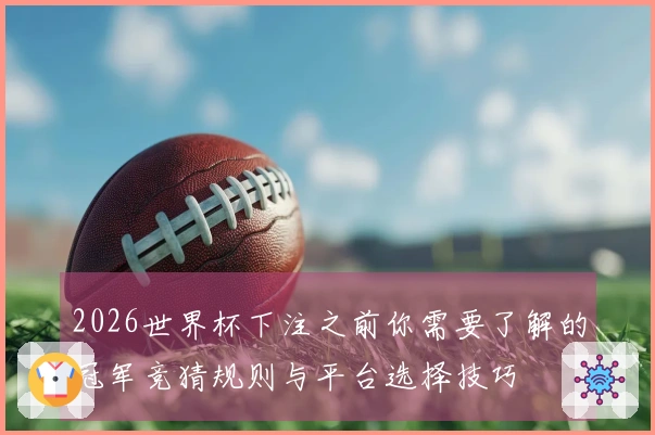 2026世界杯下注之前你需要了解的冠军竞猜规则与平台选择技巧