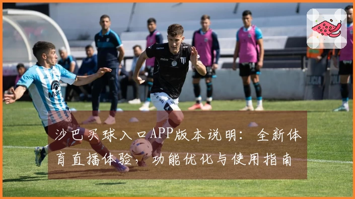 沙巴买球入口APP版本说明：全新体育直播体验，功能优化与使用指南