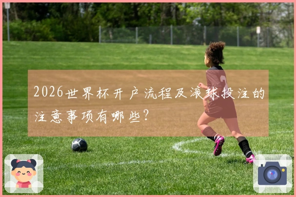 2026世界杯开户流程及滚球投注的注意事项有哪些？