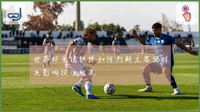 世界杯竞猜软件如何判断主客场对决影响投注结果