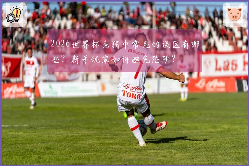 2026世界杯竞猜中常见的误区有哪些？新手玩家如何避免陷阱？