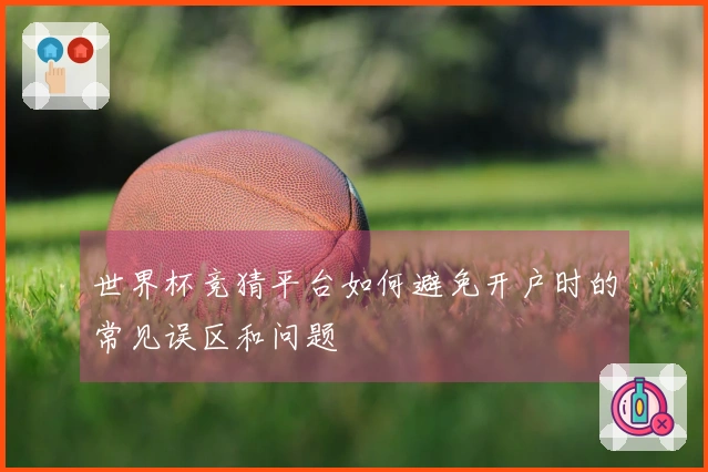 世界杯竞猜平台如何避免开户时的常见误区和问题
