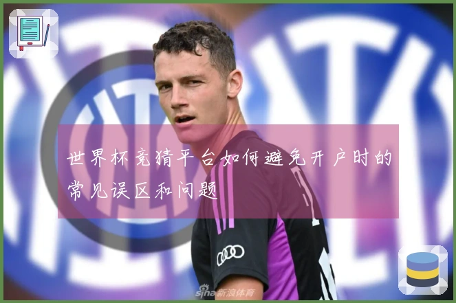 世界杯竞猜平台如何避免开户时的常见误区和问题