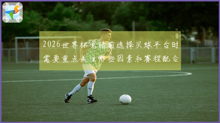 2026世界杯竞猜前选择买球平台时需要重点关注哪些因素和赛程配合建议