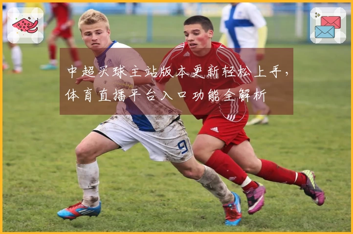 中超买球主站版本更新轻松上手，体育直播平台入口功能全解析