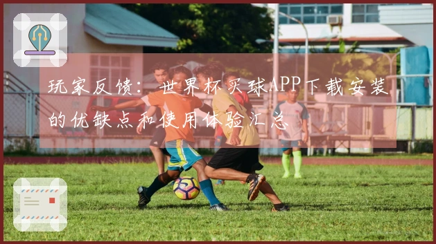 玩家反馈：世界杯买球APP下载安装的优缺点和使用体验汇总