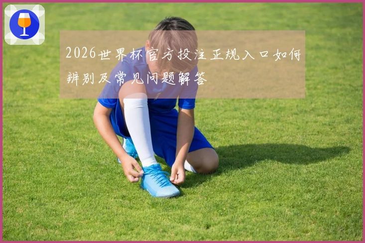 2026世界杯官方投注正规入口如何辨别及常见问题解答
