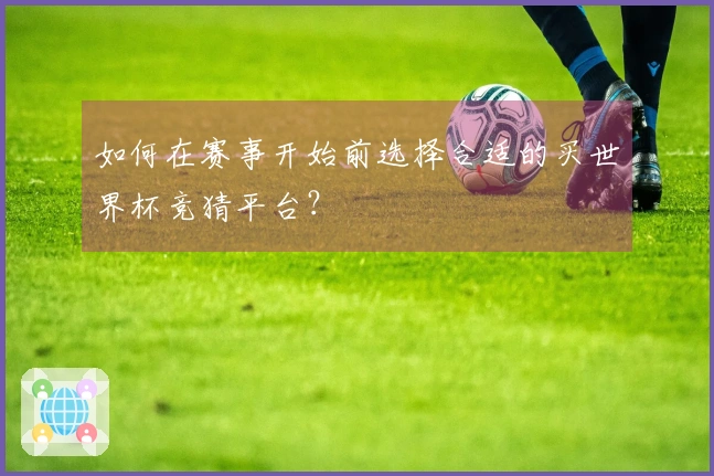 如何在赛事开始前选择合适的买世界杯竞猜平台？