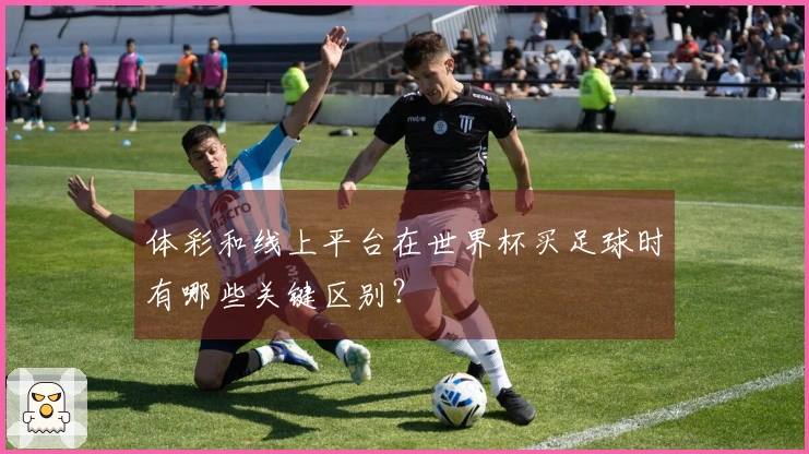 体彩和线上平台在世界杯买足球时有哪些关键区别？