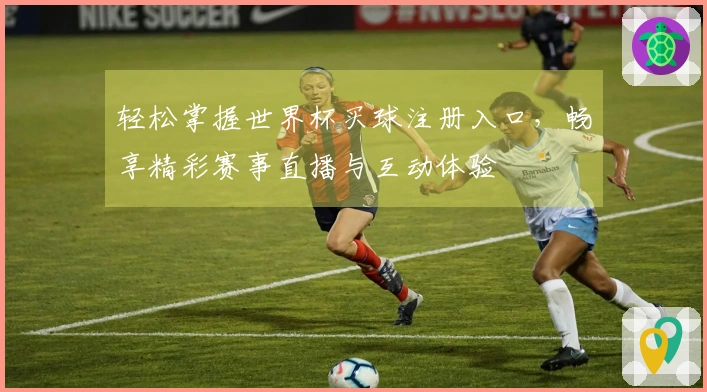 轻松掌握世界杯买球注册入口，畅享精彩赛事直播与互动体验