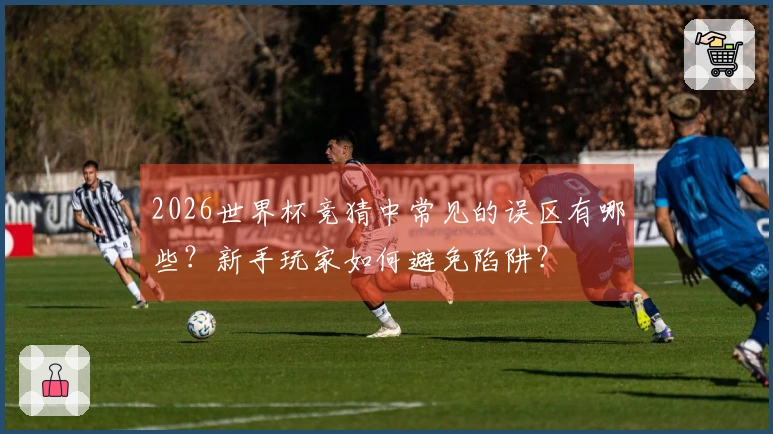 2026世界杯竞猜中常见的误区有哪些？新手玩家如何避免陷阱？