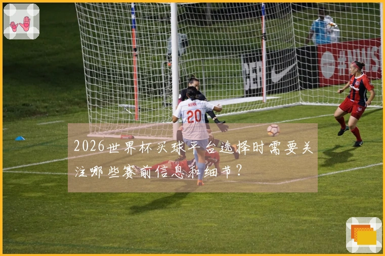 2026世界杯买球平台选择时需要关注哪些赛前信息和细节？