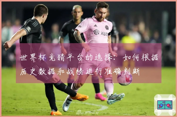世界杯竞猜平台的选择：如何根据历史数据和战绩进行准确判断