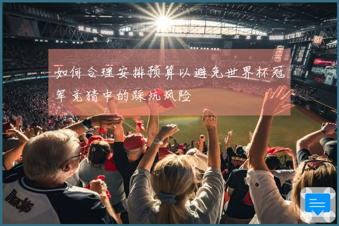 如何合理安排预算以避免世界杯冠军竞猜中的踩坑风险