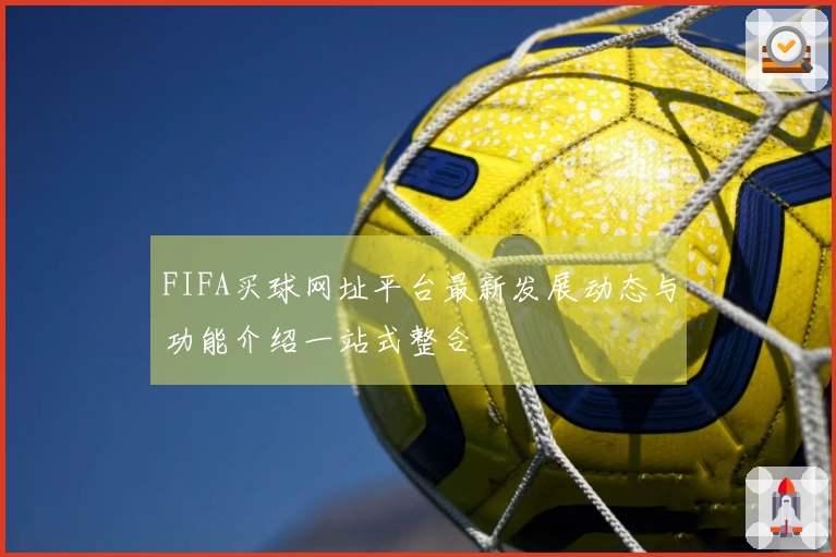 FIFA买球网址平台最新发展动态与功能介绍一站式整合