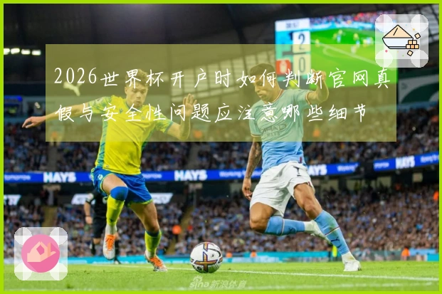 2026世界杯开户时如何判断官网真假与安全性问题应注意哪些细节