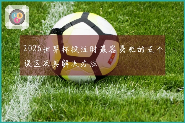 2026世界杯投注时最容易犯的五个误区及其解决办法