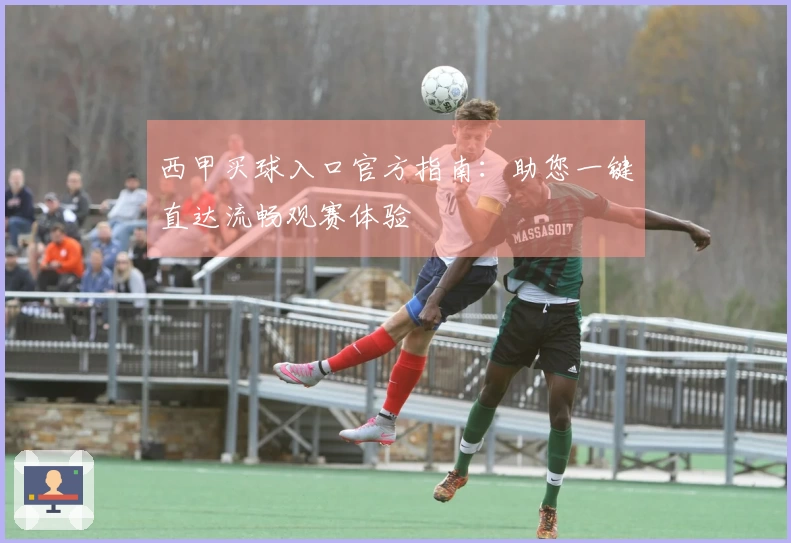 西甲买球入口官方指南：助您一键直达流畅观赛体验