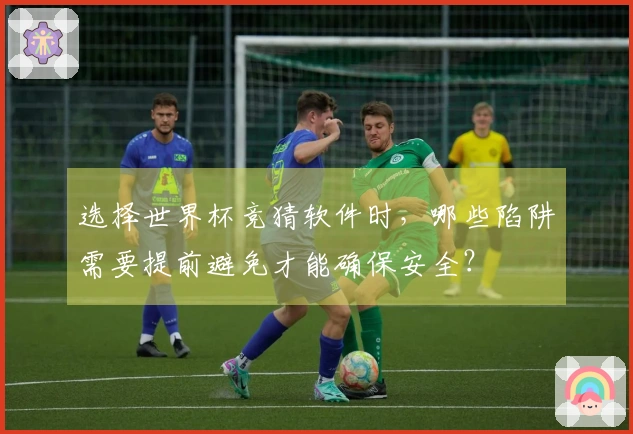 选择世界杯竞猜软件时，哪些陷阱需要提前避免才能确保安全？